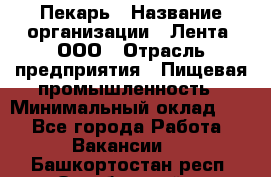 Пекарь › Название организации ­ Лента, ООО › Отрасль предприятия ­ Пищевая промышленность › Минимальный оклад ­ 1 - Все города Работа » Вакансии   . Башкортостан респ.,Октябрьский г.
